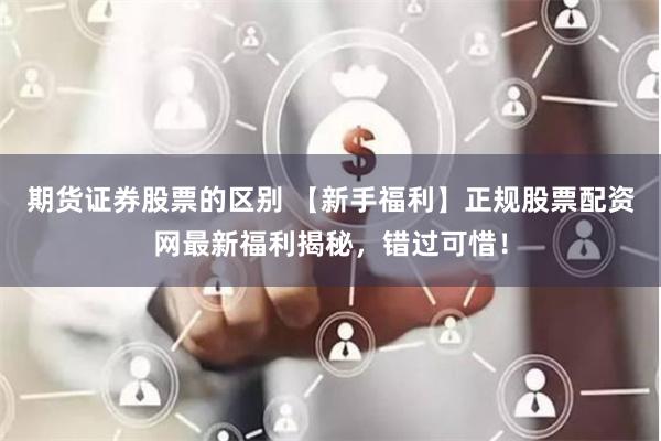 期货证券股票的区别 【新手福利】正规股票配资网最新福利揭秘，错过可惜！