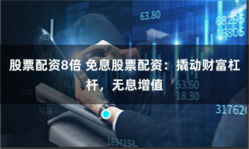 股票配资8倍 免息股票配资：撬动财富杠杆，无息增值