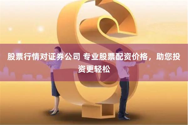 股票行情对证券公司 专业股票配资价格，助您投资更轻松
