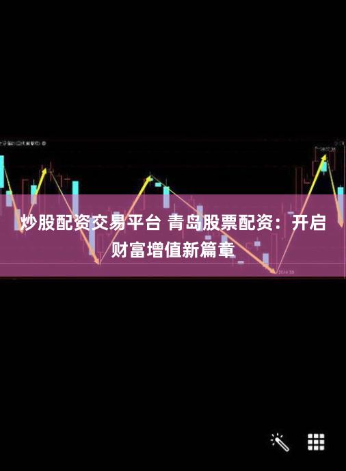 炒股配资交易平台 青岛股票配资：开启财富增值新篇章