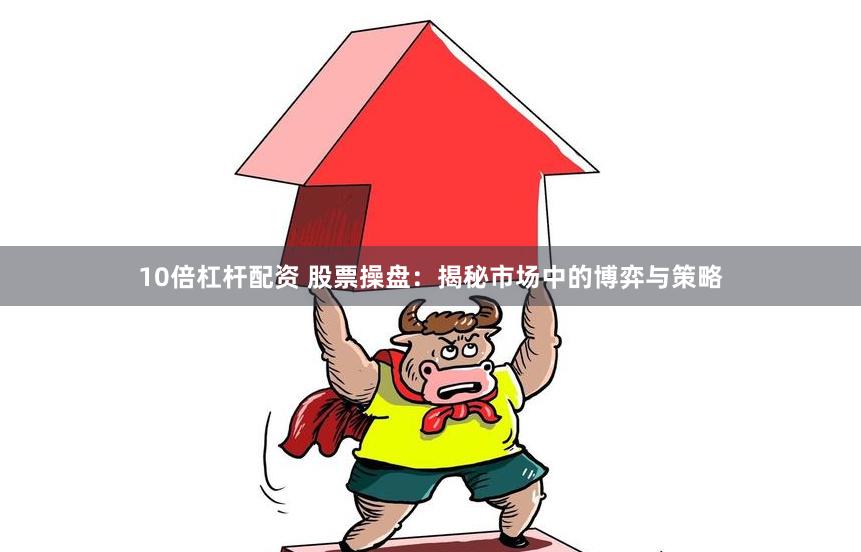 10倍杠杆配资 股票操盘：揭秘市场中的博弈与策略