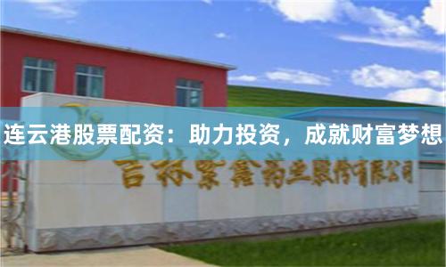连云港股票配资：助力投资，成就财富梦想