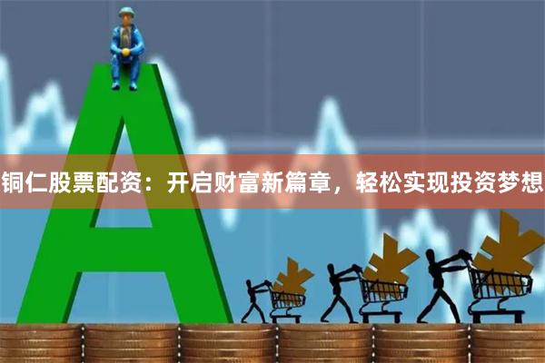铜仁股票配资：开启财富新篇章，轻松实现投资梦想