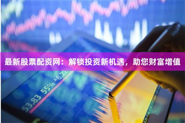 最新股票配资网：解锁投资新机遇，助您财富增值