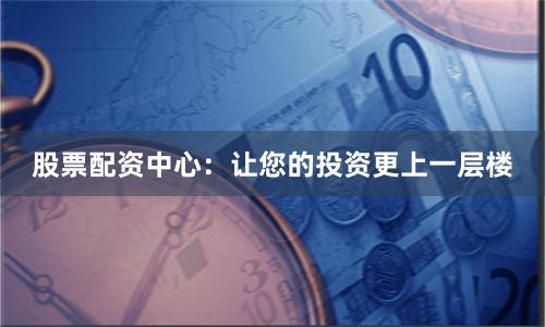 股票配资中心：让您的投资更上一层楼