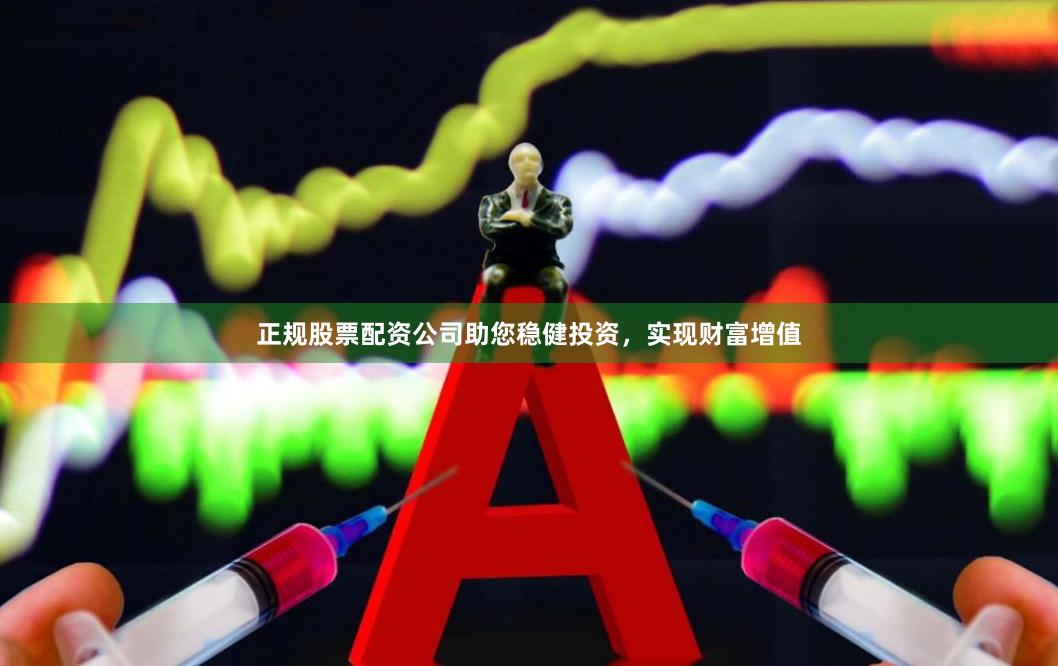 正规股票配资公司助您稳健投资，实现财富增值
