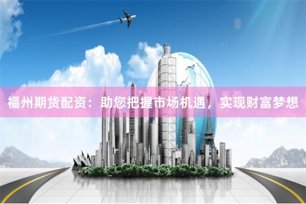 福州期货配资：助您把握市场机遇，实现财富梦想