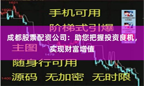成都股票配资公司：助您把握投资良机，实现财富增值