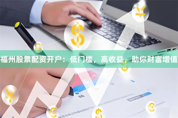 福州股票配资开户：低门槛，高收益，助你财富增值