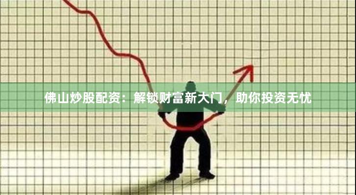佛山炒股配资：解锁财富新大门，助你投资无忧