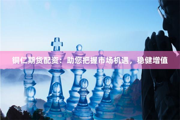 铜仁期货配资：助您把握市场机遇，稳健增值