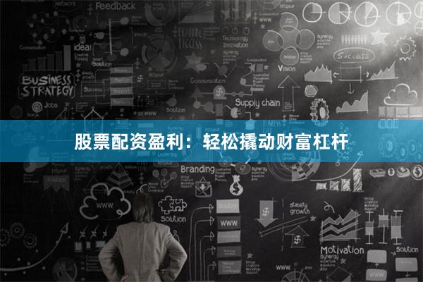股票配资盈利：轻松撬动财富杠杆