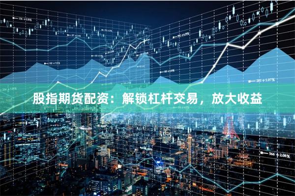 股指期货配资：解锁杠杆交易，放大收益