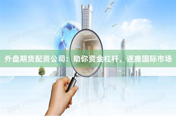 外盘期货配资公司：助你资金杠杆，逐鹿国际市场