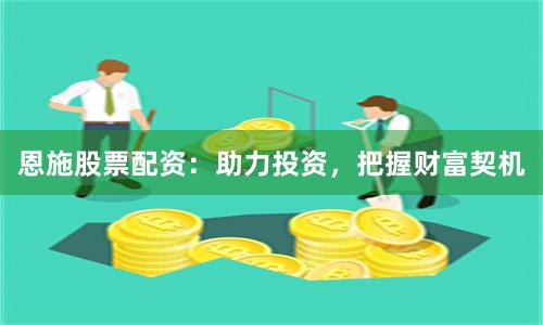 恩施股票配资：助力投资，把握财富契机