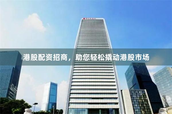 港股配资招商，助您轻松撬动港股市场