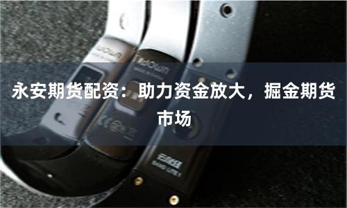 永安期货配资：助力资金放大，掘金期货市场