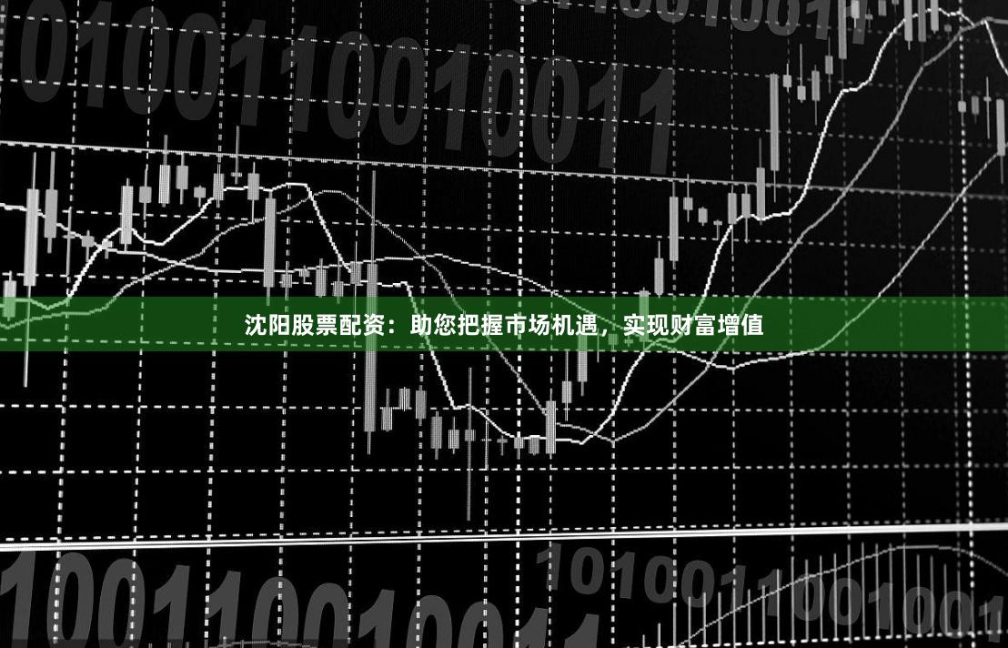 沈阳股票配资：助您把握市场机遇，实现财富增值