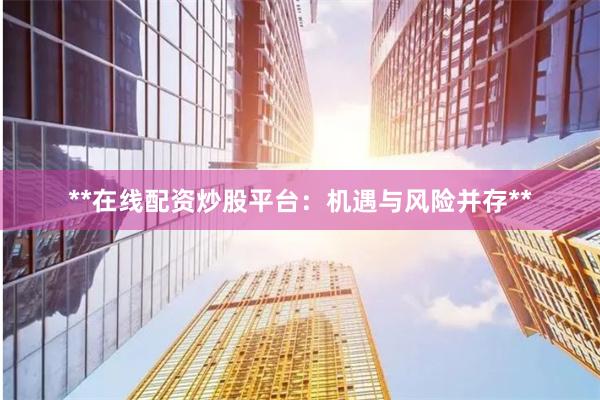 **在线配资炒股平台：机遇与风险并存**