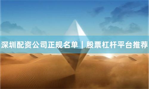 深圳配资公司正规名单｜股票杠杆平台推荐
