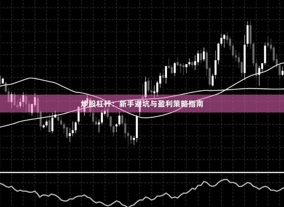 炒股杠杆：新手避坑与盈利策略指南