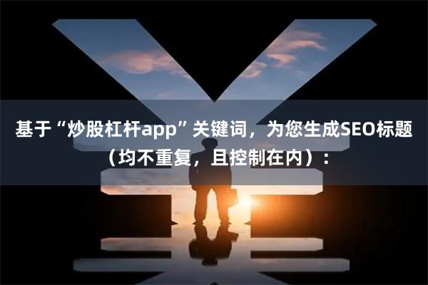 基于“炒股杠杆app”关键词，为您生成SEO标题（均不重复，且控制在内）：